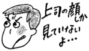 上司の顔しか見ていないよ…